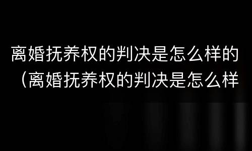 离婚抚养权的判决是怎么样的（离婚抚养权的判决是怎么样的呢）