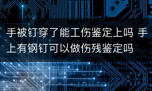 手被钉穿了能工伤鉴定上吗 手上有钢钉可以做伤残鉴定吗