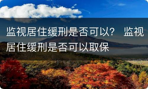 监视居住缓刑是否可以？ 监视居住缓刑是否可以取保