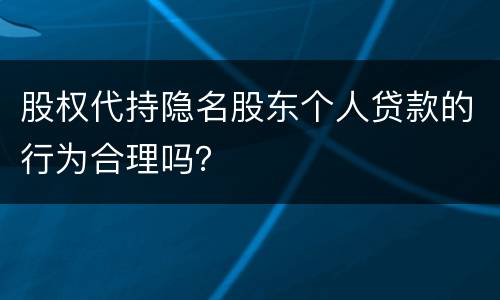 股权代持隐名股东个人贷款的行为合理吗？