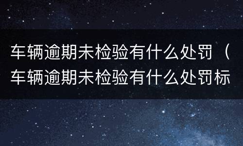 车辆逾期未检验有什么处罚（车辆逾期未检验有什么处罚标准）