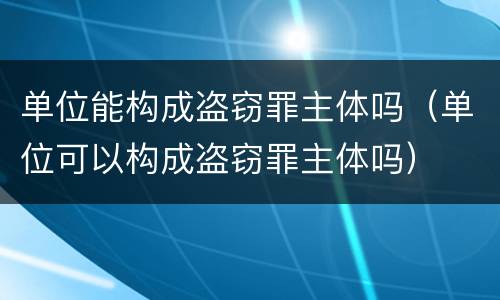 单位能构成盗窃罪主体吗（单位可以构成盗窃罪主体吗）