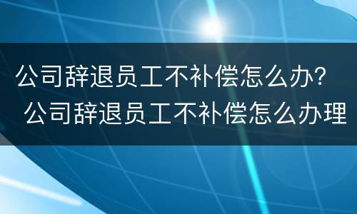 公司辞退员工不补偿怎么办？ 公司辞退员工不补偿怎么办理