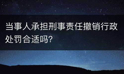 当事人承担刑事责任撤销行政处罚合适吗？