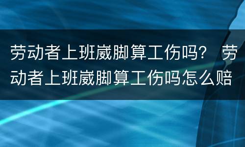 劳动者上班崴脚算工伤吗？ 劳动者上班崴脚算工伤吗怎么赔偿