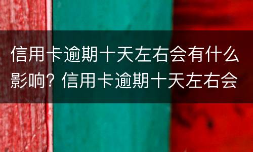 信用卡逾期十天左右会有什么影响? 信用卡逾期十天左右会有什么影响嘛