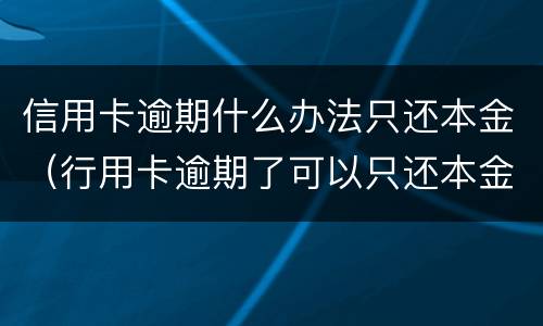 信用卡逾期什么办法只还本金（行用卡逾期了可以只还本金吗）