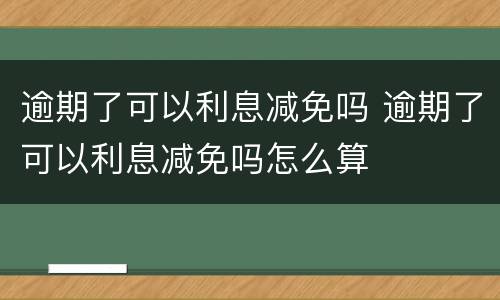 逾期了可以利息减免吗 逾期了可以利息减免吗怎么算