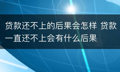 贷款还不上的后果会怎样 贷款一直还不上会有什么后果