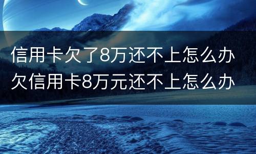 信用卡欠了8万还不上怎么办 欠信用卡8万元还不上怎么办