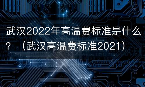 武汉2022年高温费标准是什么？（武汉高温费标准2021）