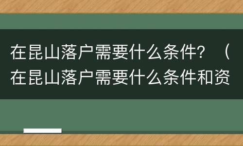 在昆山落户需要什么条件？（在昆山落户需要什么条件和资料）