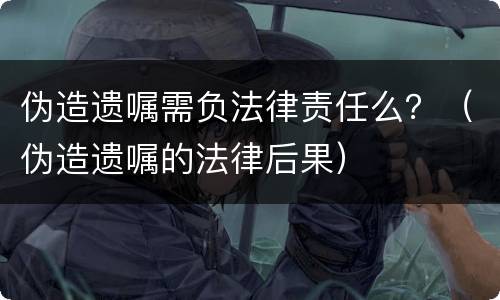 伪造遗嘱需负法律责任么？（伪造遗嘱的法律后果）