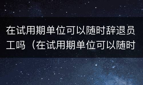 在试用期单位可以随时辞退员工吗（在试用期单位可以随时辞退员工吗）