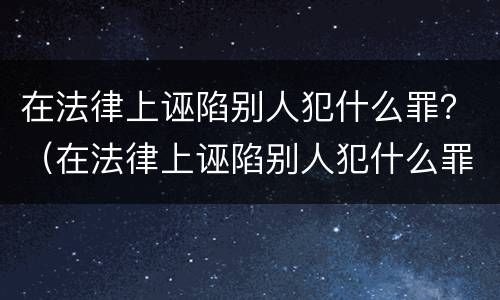 在法律上诬陷别人犯什么罪？（在法律上诬陷别人犯什么罪行）