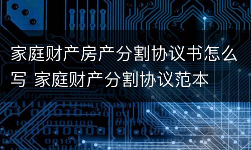 家庭财产房产分割协议书怎么写 家庭财产分割协议范本