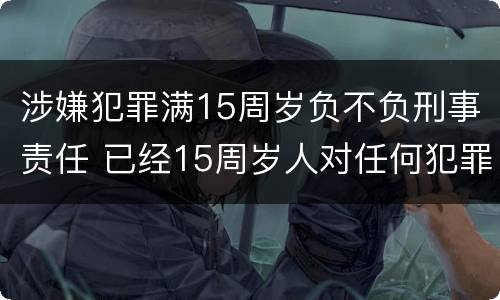 涉嫌犯罪满15周岁负不负刑事责任 已经15周岁人对任何犯罪行为都要承担刑事责任