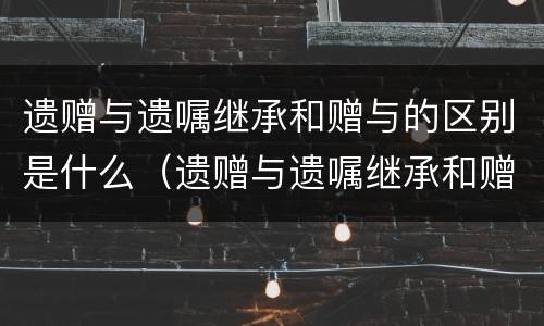 遗赠与遗嘱继承和赠与的区别是什么（遗赠与遗嘱继承和赠与的区别是什么呢）