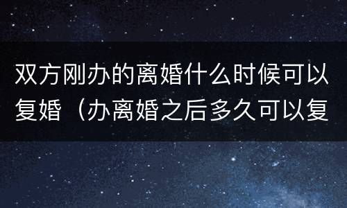 双方刚办的离婚什么时候可以复婚（办离婚之后多久可以复婚?）