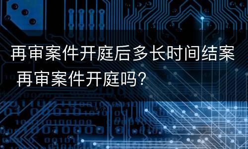 再审案件开庭后多长时间结案 再审案件开庭吗?