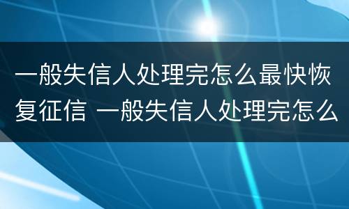 一般失信人处理完怎么最快恢复征信 一般失信人处理完怎么最快恢复征信呢