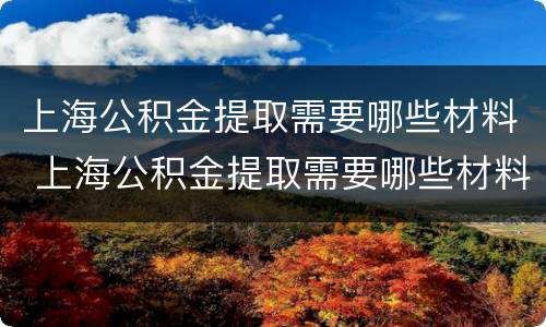 上海公积金提取需要哪些材料 上海公积金提取需要哪些材料证明