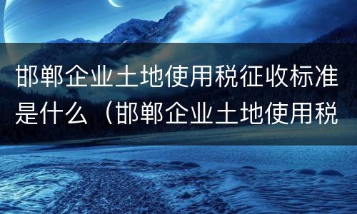 邯郸企业土地使用税征收标准是什么（邯郸企业土地使用税征收标准是什么意思）