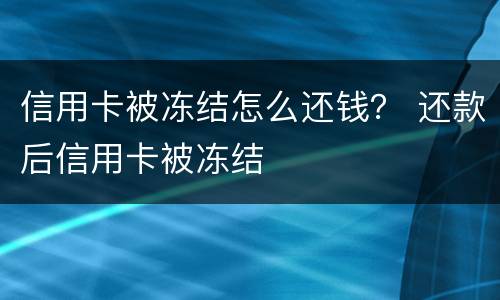 信用卡被冻结怎么还钱？ 还款后信用卡被冻结