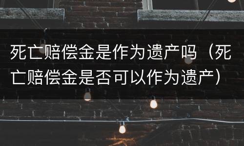 死亡赔偿金是作为遗产吗（死亡赔偿金是否可以作为遗产）