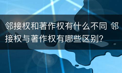 邻接权和著作权有什么不同 邻接权与著作权有哪些区别?