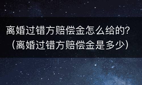 离婚过错方赔偿金怎么给的？（离婚过错方赔偿金是多少）