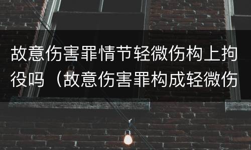 故意伤害罪情节轻微伤构上拘役吗（故意伤害罪构成轻微伤）