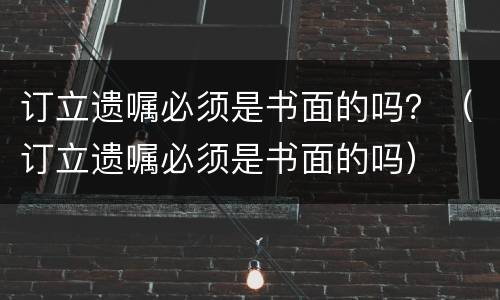 订立遗嘱必须是书面的吗？（订立遗嘱必须是书面的吗）