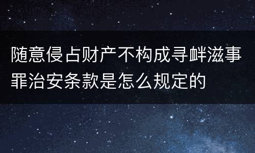 随意侵占财产不构成寻衅滋事罪治安条款是怎么规定的