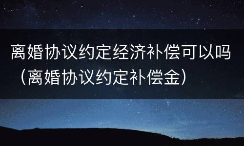 离婚协议约定经济补偿可以吗（离婚协议约定补偿金）