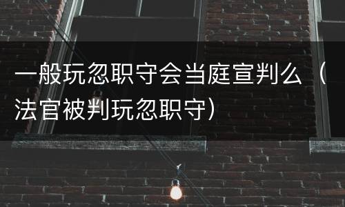 一般玩忽职守会当庭宣判么（法官被判玩忽职守）