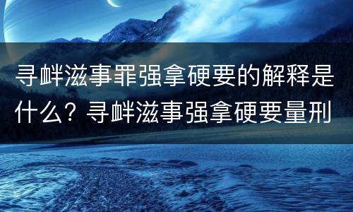 寻衅滋事罪强拿硬要的解释是什么? 寻衅滋事强拿硬要量刑标准