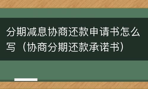 分期减息协商还款申请书怎么写（协商分期还款承诺书）