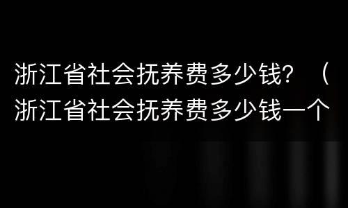 浙江省社会抚养费多少钱？（浙江省社会抚养费多少钱一个月）