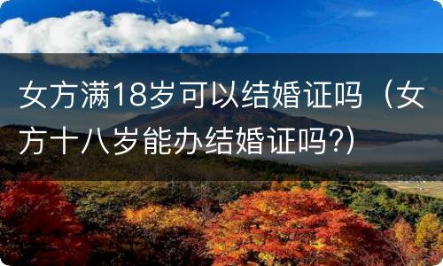 女方满18岁可以结婚证吗（女方十八岁能办结婚证吗?）