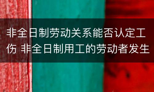 非全日制劳动关系能否认定工伤 非全日制用工的劳动者发生工伤是否有区别