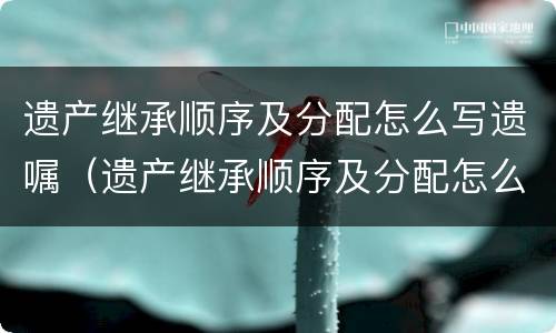 遗产继承顺序及分配怎么写遗嘱（遗产继承顺序及分配怎么写遗嘱范本）