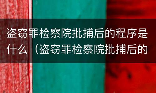 盗窃罪检察院批捕后的程序是什么（盗窃罪检察院批捕后的程序是什么呢）