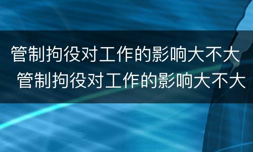 管制拘役对工作的影响大不大 管制拘役对工作的影响大不大呢