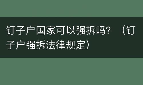 钉子户国家可以强拆吗？（钉子户强拆法律规定）