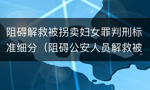 阻碍解救被拐卖妇女罪判刑标准细分（阻碍公安人员解救被收买的妇女）