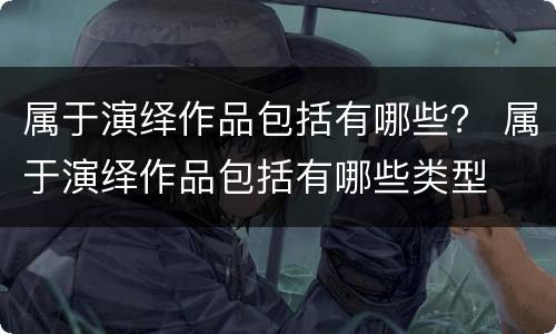 属于演绎作品包括有哪些？ 属于演绎作品包括有哪些类型