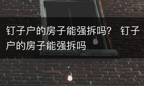 钉子户的房子能强拆吗？ 钉子户的房子能强拆吗