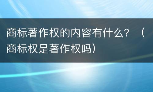 商标著作权的内容有什么？（商标权是著作权吗）