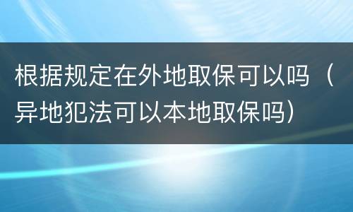 根据规定在外地取保可以吗（异地犯法可以本地取保吗）